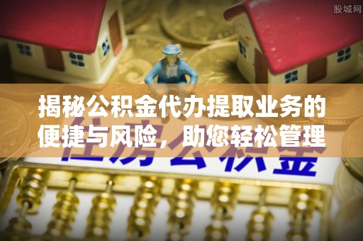 迎江揭秘公积金代办提取业务的便捷与风险，助您轻松管理财务