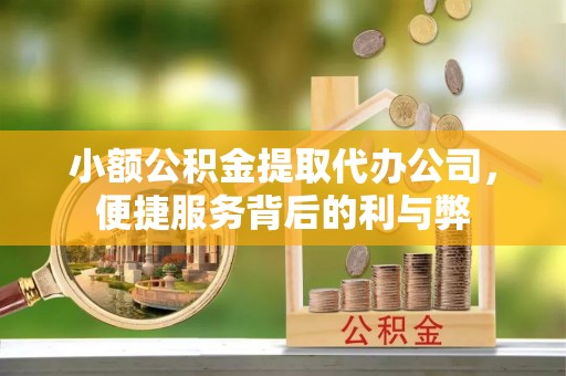 迎江小额公积金提取代办公司，便捷服务背后的利与弊