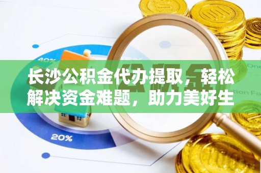 迎江长沙公积金代办提取，轻松解决资金难题，助力美好生活