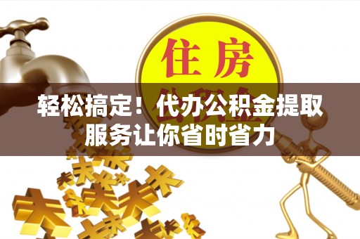迎江轻松搞定！代办公积金提取服务让你省时省力