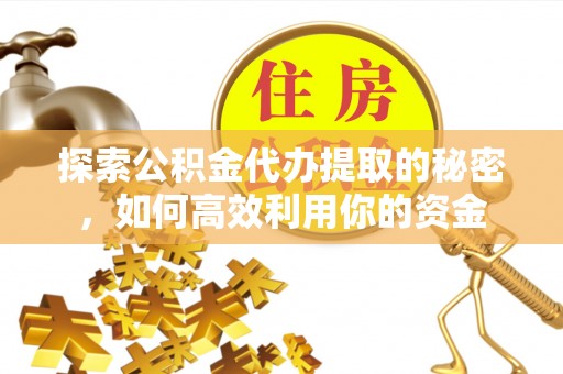 迎江探索公积金代办提取的秘密，如何高效利用你的资金