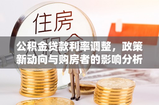 迎江公积金贷款利率调整，政策新动向与购房者的影响分析
