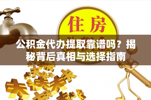 迎江公积金代办提取靠谱吗？揭秘背后真相与选择指南