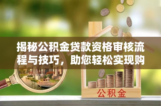 迎江揭秘公积金贷款资格审核流程与技巧，助您轻松实现购房梦想