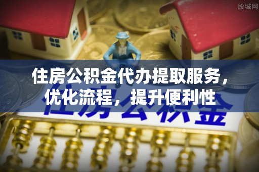 迎江住房公积金代办提取服务，优化流程，提升便利性