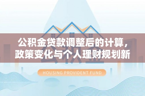 迎江公积金贷款调整后的计算，政策变化与个人理财规划新方向