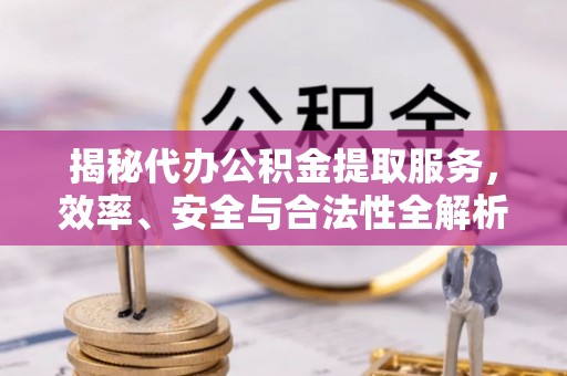 迎江揭秘代办公积金提取服务，效率、安全与合法性全解析