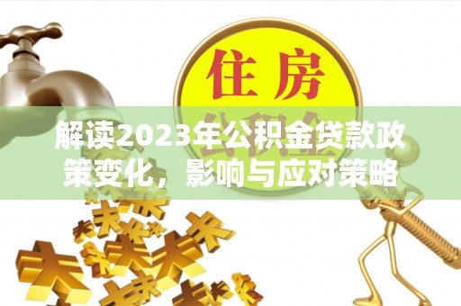 迎江解读2023年公积金贷款政策变化，影响与应对策略