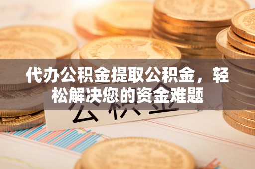 迎江代办公积金提取公积金，轻松解决您的资金难题