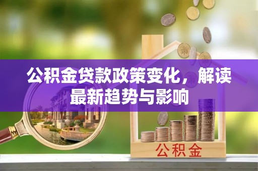 迎江公积金贷款政策变化，解读最新趋势与影响