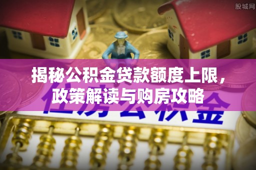 迎江揭秘公积金贷款额度上限，政策解读与购房攻略