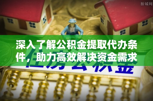 迎江深入了解公积金提取代办条件，助力高效解决资金需求