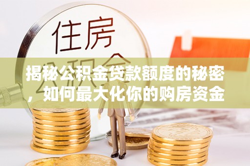 迎江揭秘公积金贷款额度的秘密，如何最大化你的购房资金