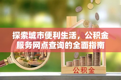 迎江探索城市便利生活，公积金服务网点查询的全面指南