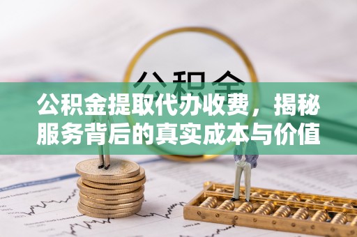 迎江公积金提取代办收费，揭秘服务背后的真实成本与价值