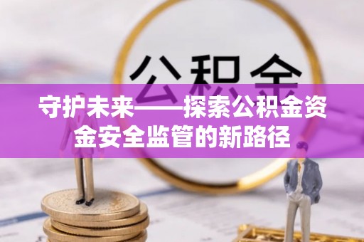 迎江守护未来——探索公积金资金安全监管的新路径