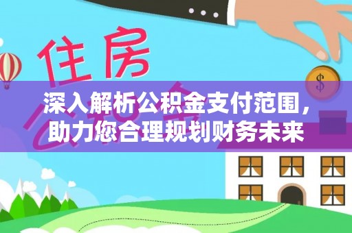 迎江深入解析公积金支付范围，助力您合理规划财务未来