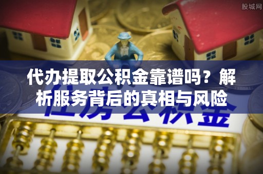 迎江代办提取公积金靠谱吗？解析服务背后的真相与风险