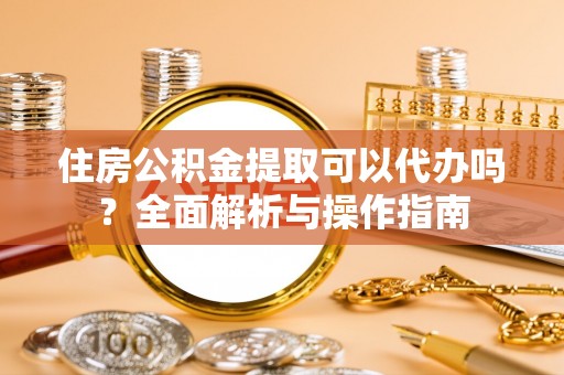 迎江住房公积金提取可以代办吗？全面解析与操作指南
