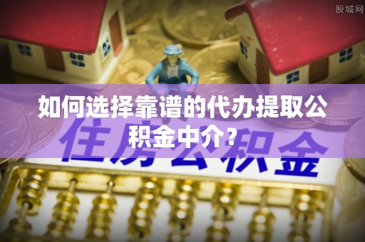 迎江如何选择靠谱的代办提取公积金中介？