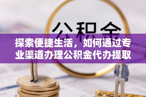 迎江探索便捷生活，如何通过专业渠道办理公积金代办提取业务