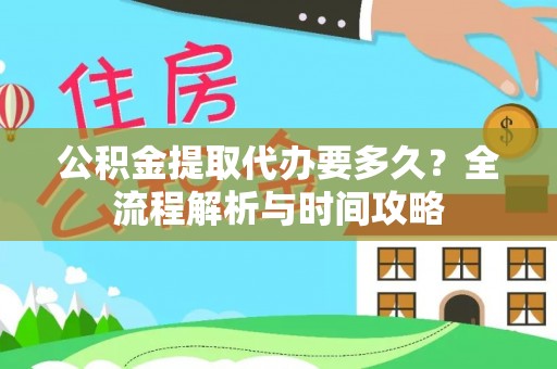 迎江公积金提取代办要多久？全流程解析与时间攻略