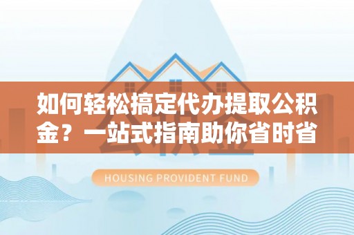 迎江如何轻松搞定代办提取公积金？一站式指南助你省时省心