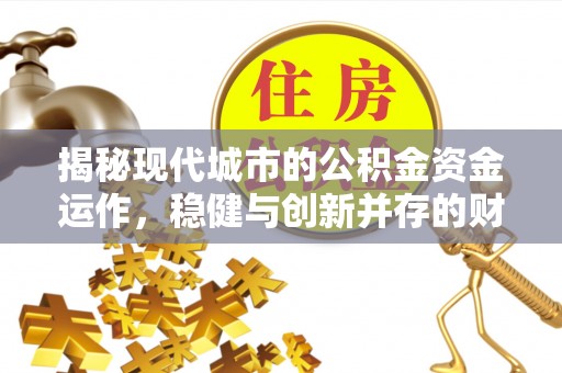迎江揭秘现代城市的公积金资金运作，稳健与创新并存的财富管理之道