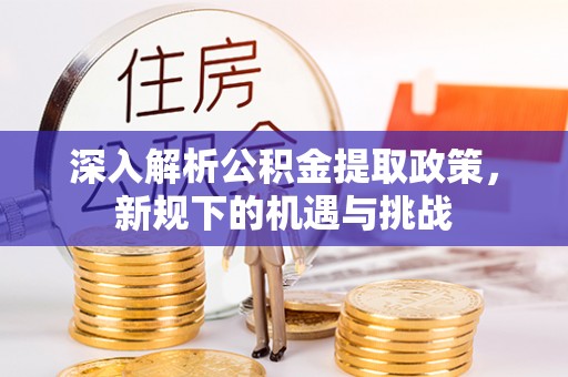 迎江深入解析公积金提取政策，新规下的机遇与挑战
