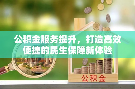 迎江公积金服务提升，打造高效便捷的民生保障新体验