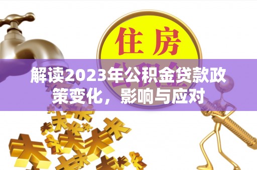 迎江解读2023年公积金贷款政策变化，影响与应对