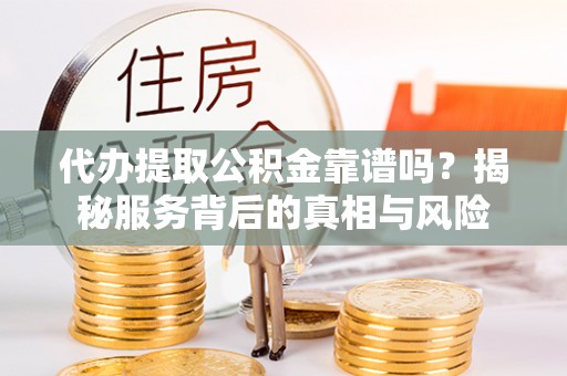 迎江代办提取公积金靠谱吗？揭秘服务背后的真相与风险