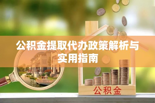迎江公积金提取代办政策解析与实用指南