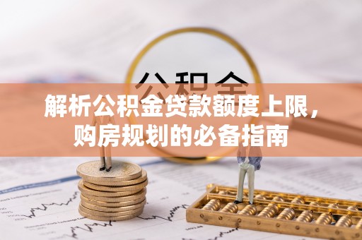 迎江解析公积金贷款额度上限，购房规划的必备指南