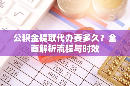迎江公积金提取代办要多久？全面解析流程与时效