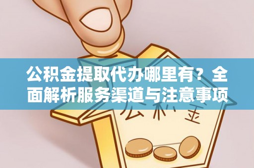 迎江公积金提取代办哪里有？全面解析服务渠道与注意事项