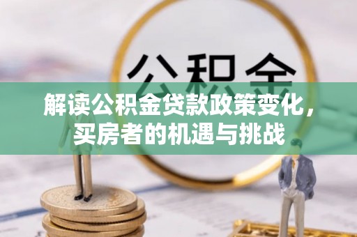 迎江解读公积金贷款政策变化，买房者的机遇与挑战