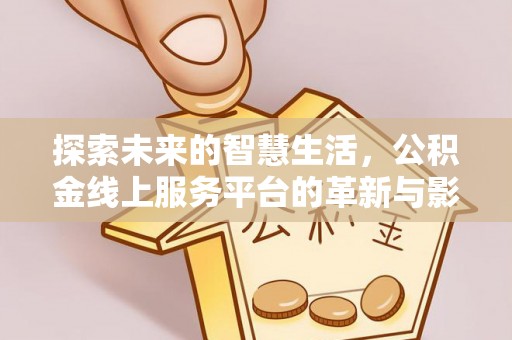 迎江探索未来的智慧生活，公积金线上服务平台的革新与影响
