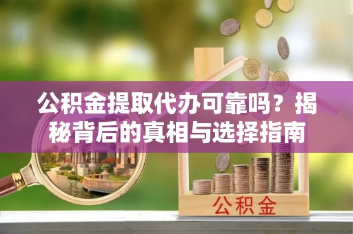 迎江公积金提取代办可靠吗？揭秘背后的真相与选择指南