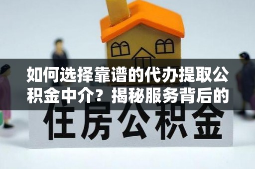 迎江如何选择靠谱的代办提取公积金中介？揭秘服务背后的真相