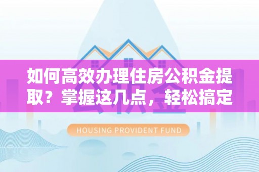 迎江如何高效办理住房公积金提取？掌握这几点，轻松搞定！