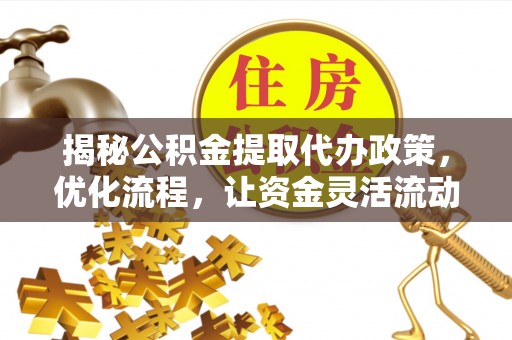 迎江揭秘公积金提取代办政策，优化流程，让资金灵活流动