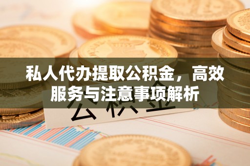 迎江私人代办提取公积金，高效服务与注意事项解析