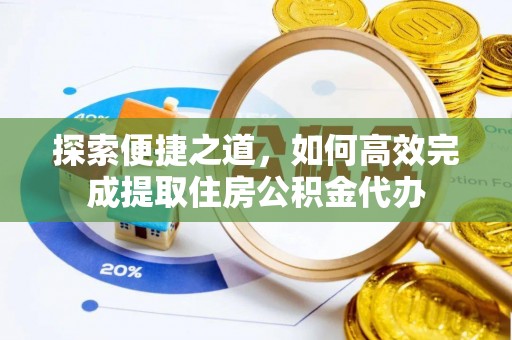迎江探索便捷之道，如何高效完成提取住房公积金代办