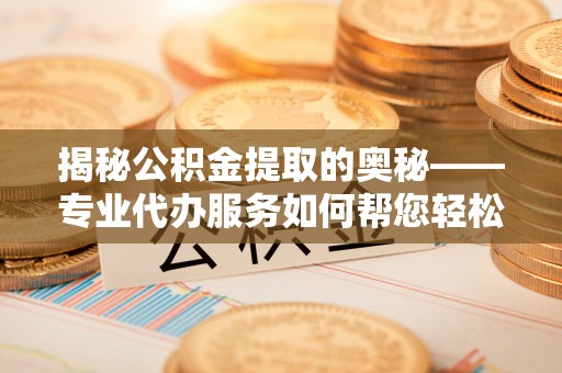 迎江揭秘公积金提取的奥秘——专业代办服务如何帮您轻松搞定