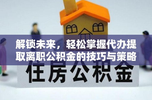 迎江解锁未来，轻松掌握代办提取离职公积金的技巧与策略