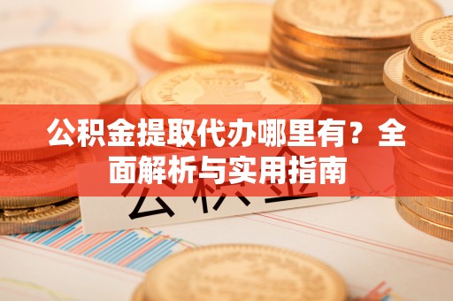 迎江公积金提取代办哪里有？全面解析与实用指南