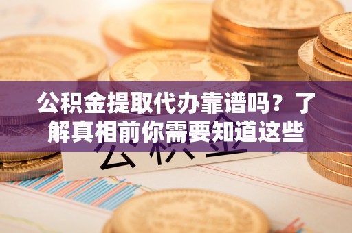 迎江公积金提取代办靠谱吗？了解真相前你需要知道这些