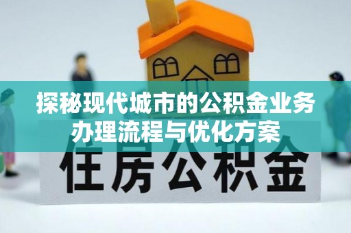 迎江探秘现代城市的公积金业务办理流程与优化方案