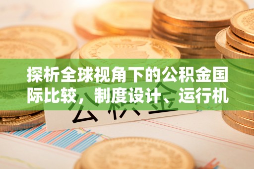 迎江探析全球视角下的公积金国际比较，制度设计、运行机制与未来趋势
